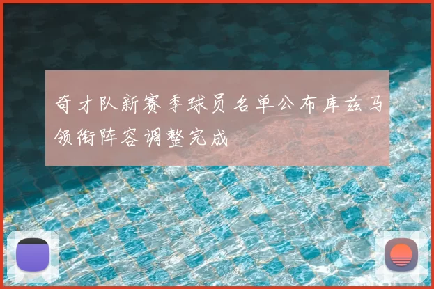 奇才队新赛季球员名单公布库兹马领衔阵容调整完成