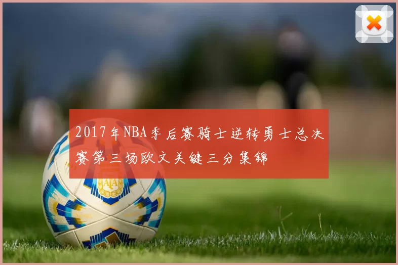 2017年NBA季后赛骑士逆转勇士总决赛第三场欧文关键三分集锦