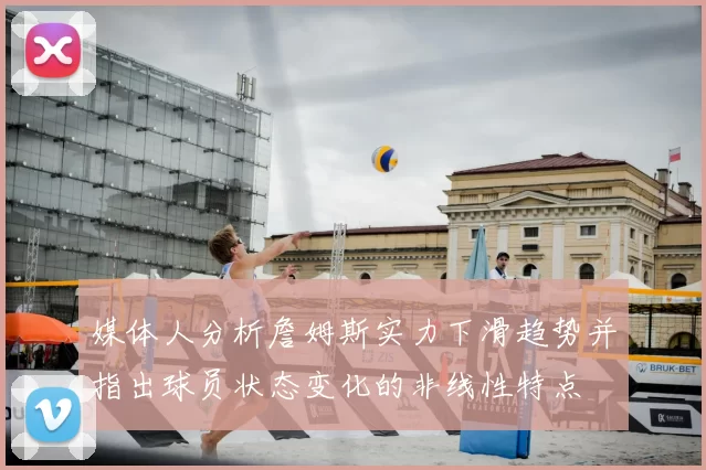 媒体人分析詹姆斯实力下滑趋势并指出球员状态变化的非线性特点
