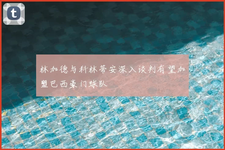 林加德与科林蒂安深入谈判有望加盟巴西豪门球队