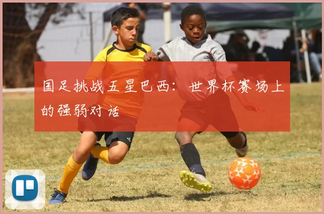 国足挑战五星巴西：世界杯赛场上的强弱对话