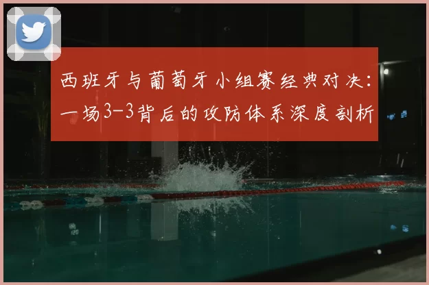 西班牙与葡萄牙小组赛经典对决：一场3-3背后的攻防体系深度剖析