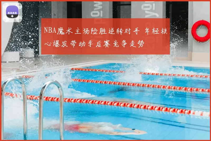 NBA魔术主场险胜逆转对手 年轻核心爆发带动季后赛竞争走势