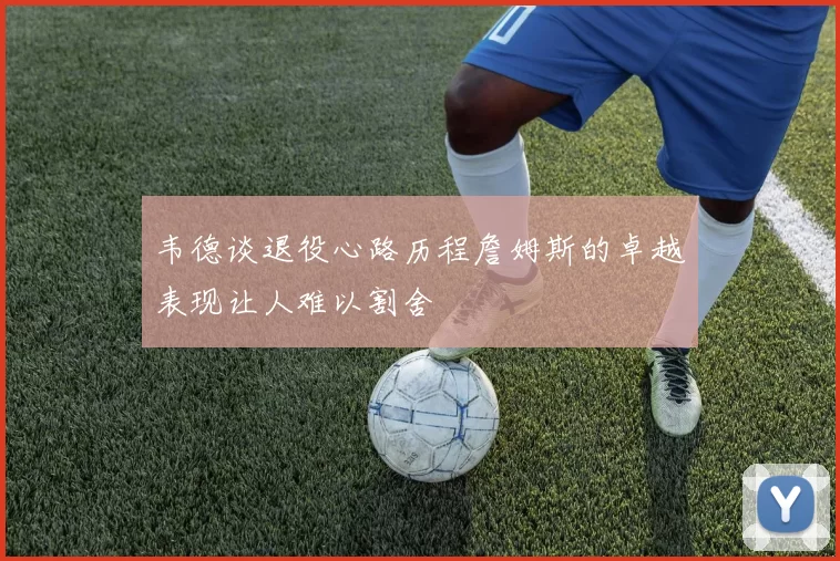 韦德谈退役心路历程詹姆斯的卓越表现让人难以割舍