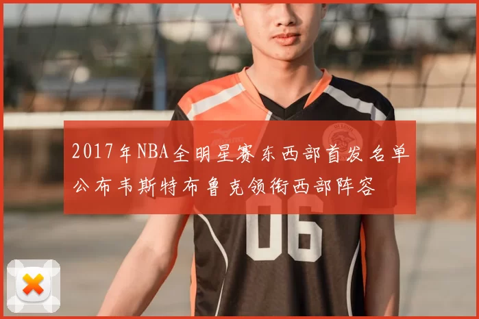 2017年NBA全明星赛东西部首发名单公布韦斯特布鲁克领衔西部阵容