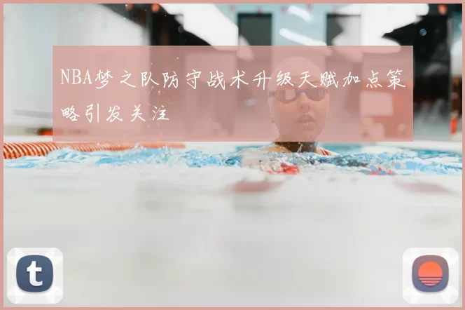 NBA梦之队防守战术升级天赋加点策略引发关注