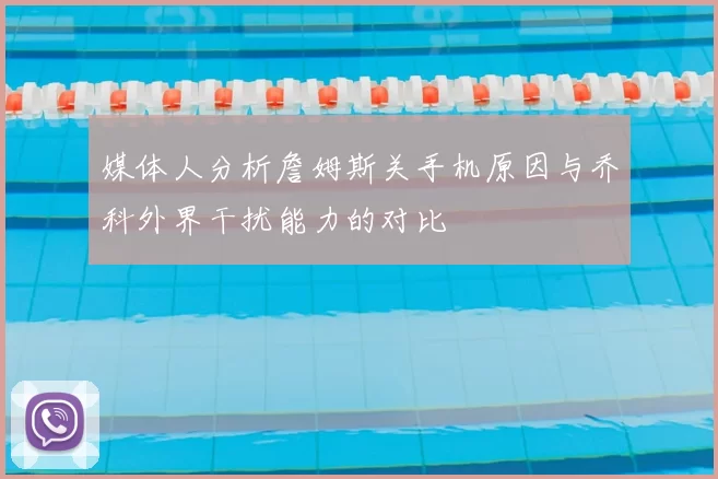 媒体人分析詹姆斯关手机原因与乔科外界干扰能力的对比