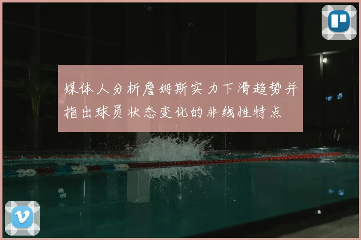 媒体人分析詹姆斯实力下滑趋势并指出球员状态变化的非线性特点