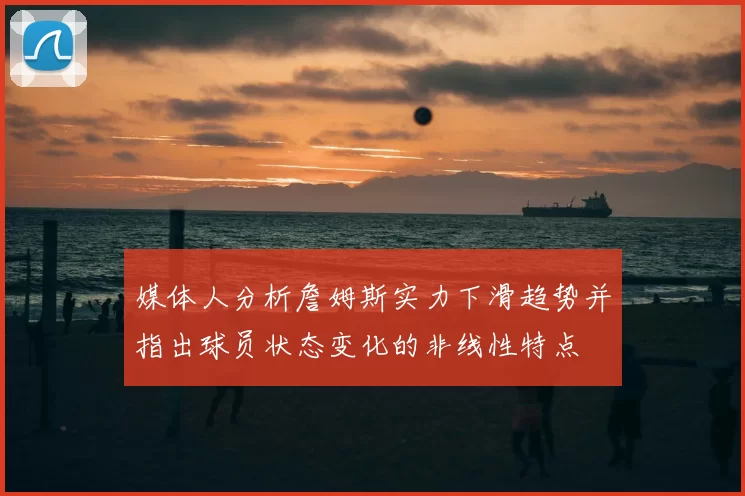 媒体人分析詹姆斯实力下滑趋势并指出球员状态变化的非线性特点