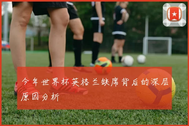 今年世界杯英格兰缺席背后的深层原因分析