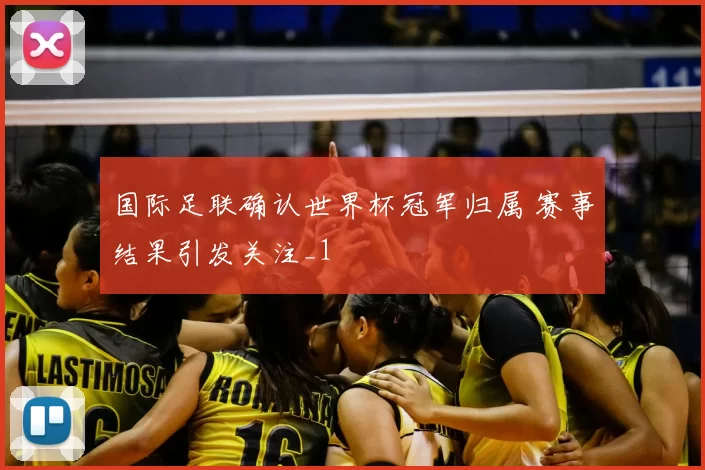 国际足联确认世界杯冠军归属 赛事结果引发关注_1