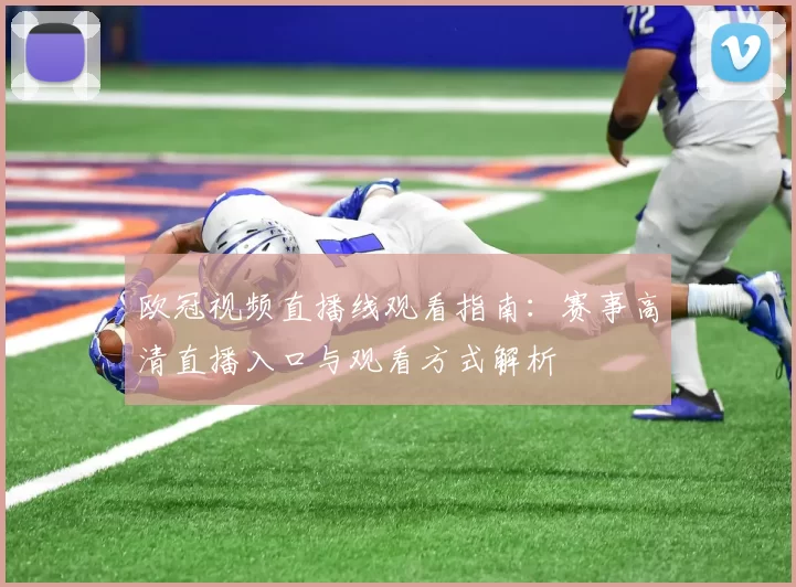 欧冠视频直播线观看指南:赛事高清直播入口与观看方式解析