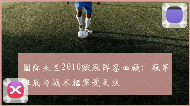 国际米兰2010欧冠阵容回顾：冠军班底与战术框架受关注