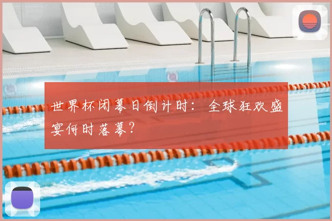 世界杯闭幕日倒计时:全球狂欢盛宴何时落幕?