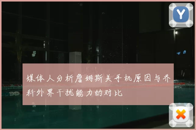 媒体人分析詹姆斯关手机原因与乔科外界干扰能力的对比
