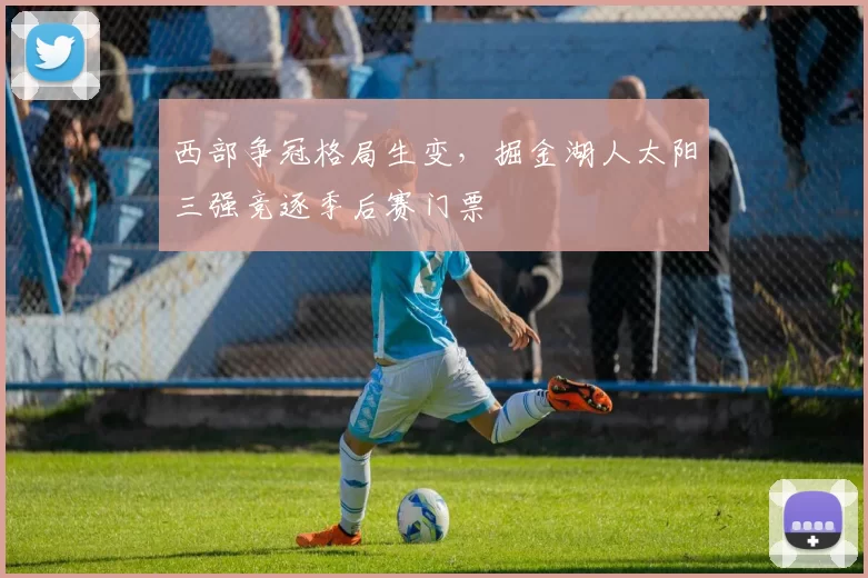 西部争冠格局生变,掘金湖人太阳三强竞逐季后赛门票
