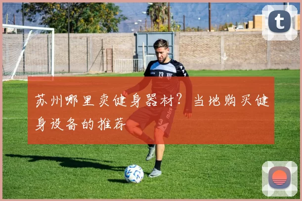 苏州哪里卖健身器材?当地购买健身设备的推荐