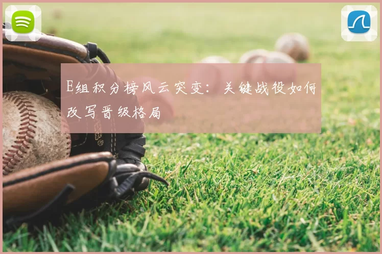 E组积分榜风云突变：关键战役如何改写晋级格局