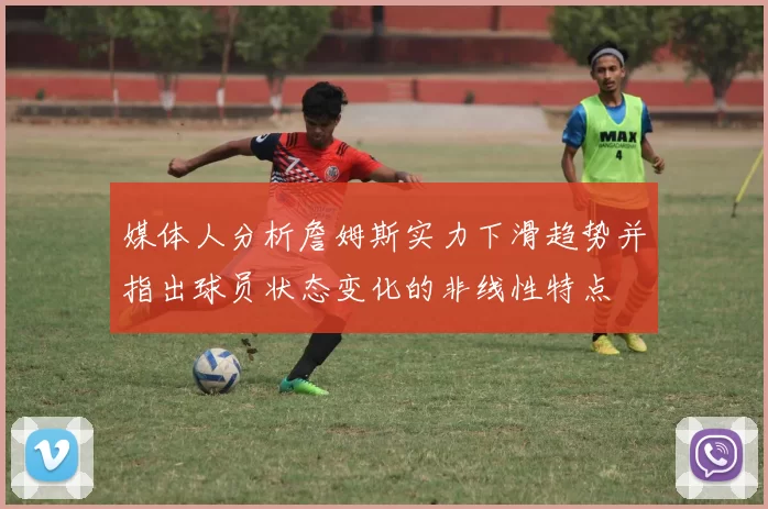 媒体人分析詹姆斯实力下滑趋势并指出球员状态变化的非线性特点