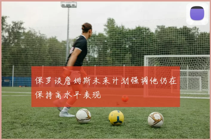 保罗谈詹姆斯未来计划强调他仍在保持高水平表现