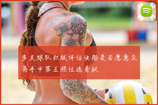 多支球队积极评估快船是否愿意交易手中第五顺位选秀权
