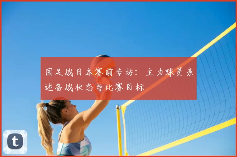 国足战日本赛前专访：主力球员亲述备战状态与比赛目标