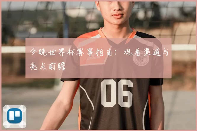 今晚世界杯赛事指南:观看渠道与亮点前瞻