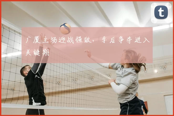 广厦主场迎战强敌，季后争夺进入关键期