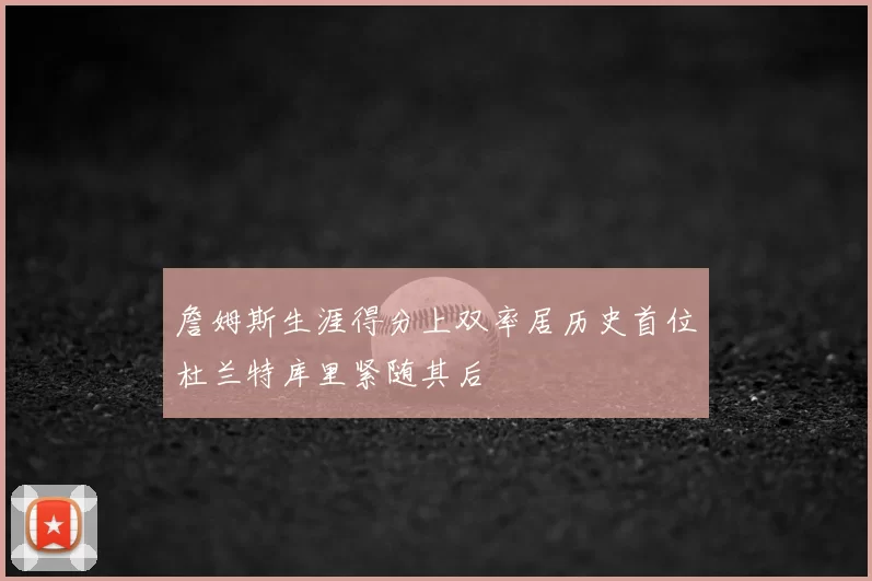 詹姆斯生涯得分上双率居历史首位杜兰特库里紧随其后