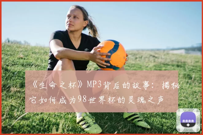 《生命之杯》MP3背后的故事:揭秘它如何成为98世界杯的灵魂之声