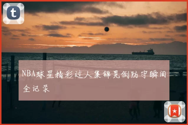 NBA球星精彩过人集锦晃倒防守瞬间全记录
