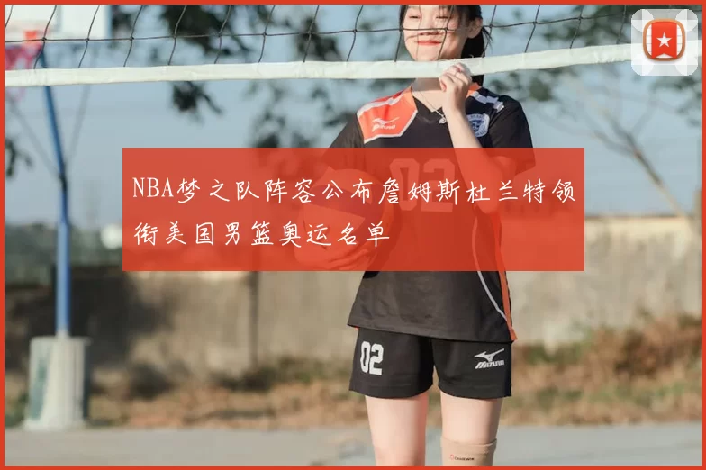 NBA梦之队阵容公布詹姆斯杜兰特领衔美国男篮奥运名单