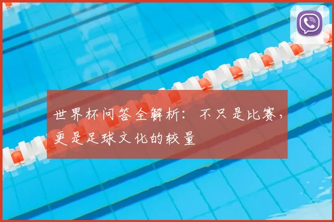 世界杯问答全解析:不只是比赛,更是足球文化的较量