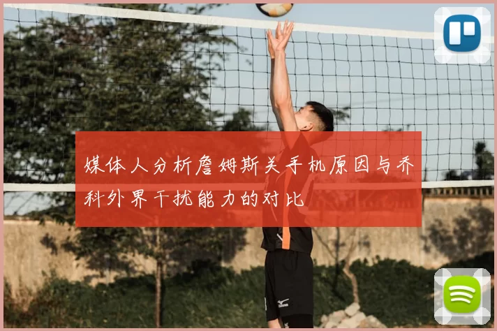媒体人分析詹姆斯关手机原因与乔科外界干扰能力的对比