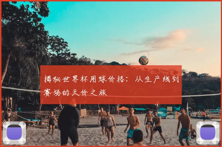 揭秘世界杯用球价格:从生产线到赛场的天价之旅
