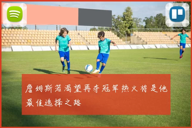 詹姆斯若渴望再夺冠军热火将是他最佳选择之路