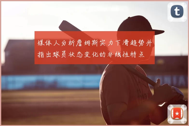 媒体人分析詹姆斯实力下滑趋势并指出球员状态变化的非线性特点