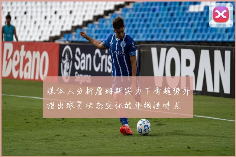 媒体人分析詹姆斯实力下滑趋势并指出球员状态变化的非线性特点
