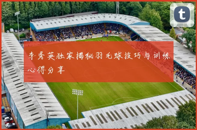 李秀英独家揭秘羽毛球技巧与训练心得分享