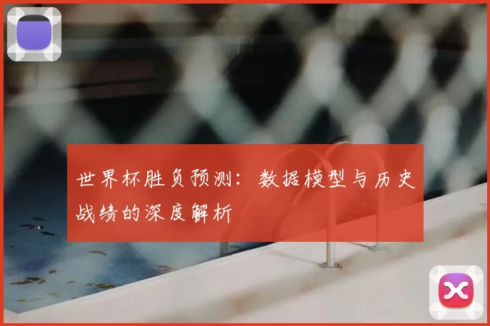 世界杯胜负预测：数据模型与历史战绩的深度解析