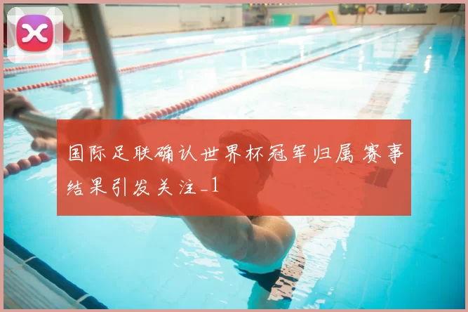 国际足联确认世界杯冠军归属 赛事结果引发关注_1