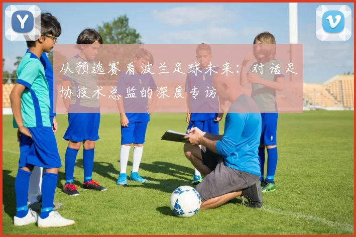 从预选赛看波兰足球未来：对话足协技术总监的深度专访
