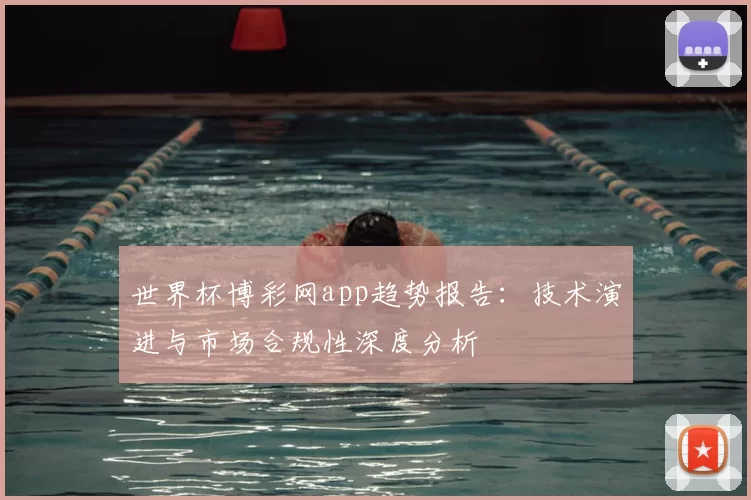 世界杯博彩网app趋势报告:技术演进与市场合规性深度分析