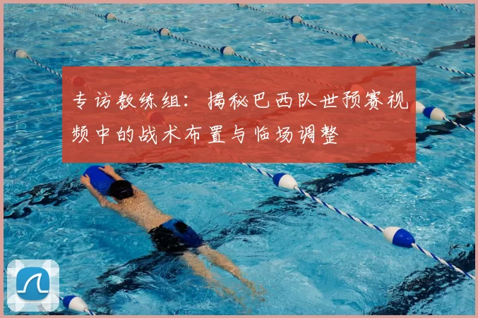 专访教练组：揭秘巴西队世预赛视频中的战术布置与临场调整