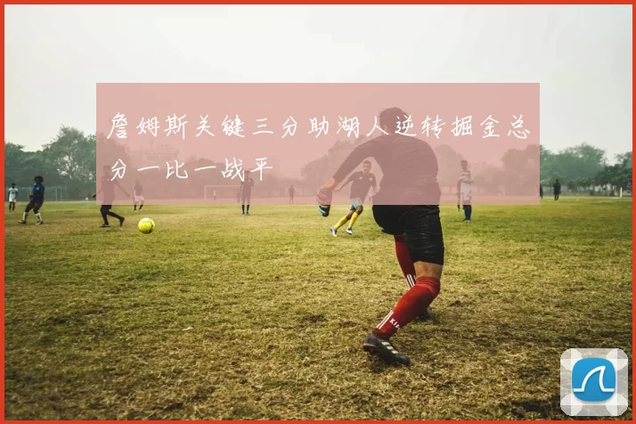 詹姆斯关键三分助湖人逆转掘金总分一比一战平