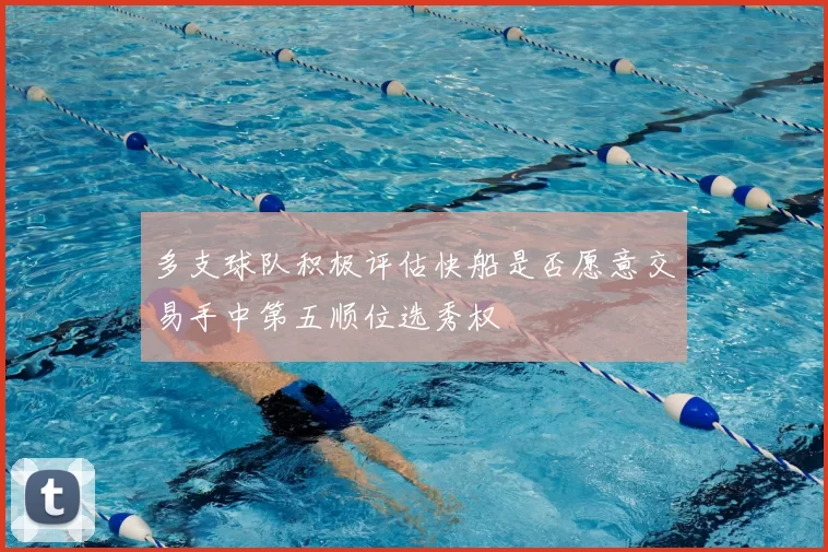 多支球队积极评估快船是否愿意交易手中第五顺位选秀权
