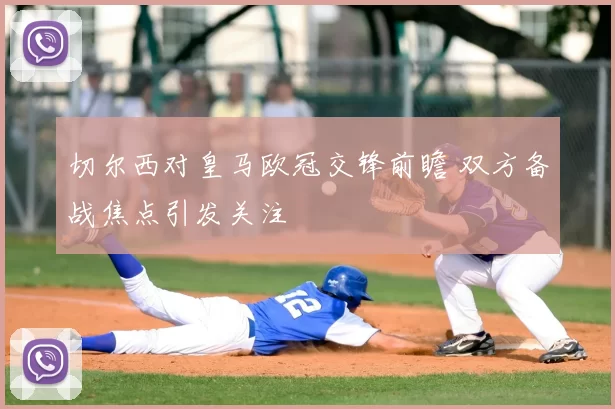 切尔西对皇马欧冠交锋前瞻 双方备战焦点引发关注