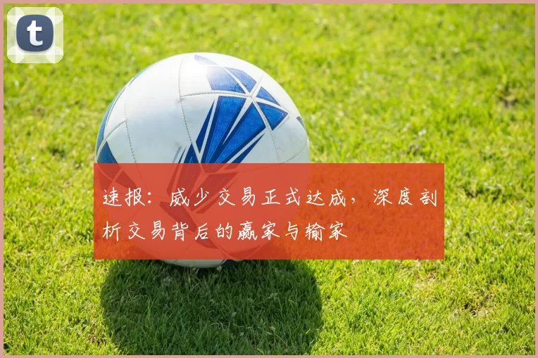 速报：威少交易正式达成，深度剖析交易背后的赢家与输家