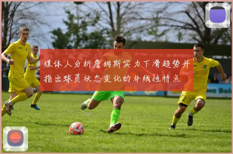 媒体人分析詹姆斯实力下滑趋势并指出球员状态变化的非线性特点