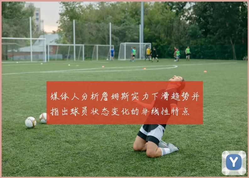 媒体人分析詹姆斯实力下滑趋势并指出球员状态变化的非线性特点